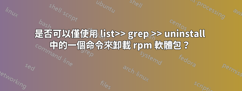 是否可以僅使用 list>> grep >> uninstall 中的一個命令來卸載 rpm 軟體包？