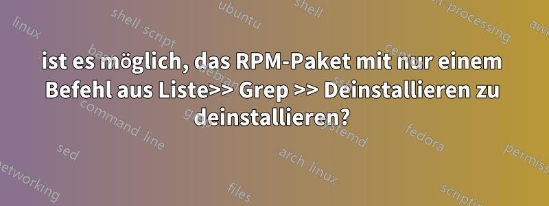 ist es möglich, das RPM-Paket mit nur einem Befehl aus Liste>> Grep >> Deinstallieren zu deinstallieren?