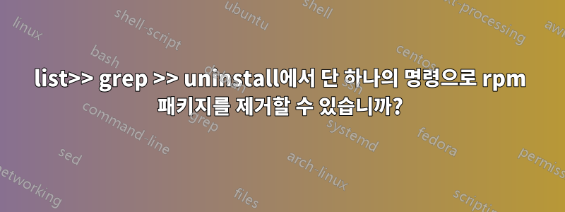 list>> grep >> uninstall에서 단 하나의 명령으로 rpm 패키지를 제거할 수 있습니까?