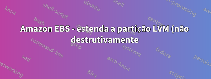 Amazon EBS - estenda a partição LVM (não destrutivamente)