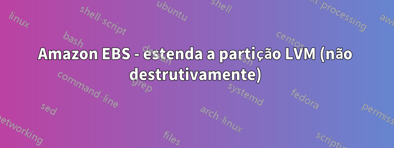 Amazon EBS - estenda a partição LVM (não destrutivamente)