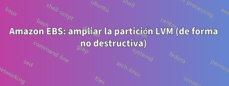 Amazon EBS: ampliar la partición LVM (de forma no destructiva)