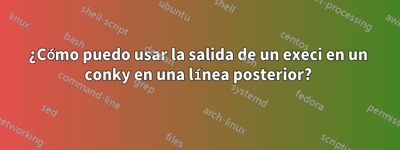 ¿Cómo puedo usar la salida de un execi en un conky en una línea posterior?