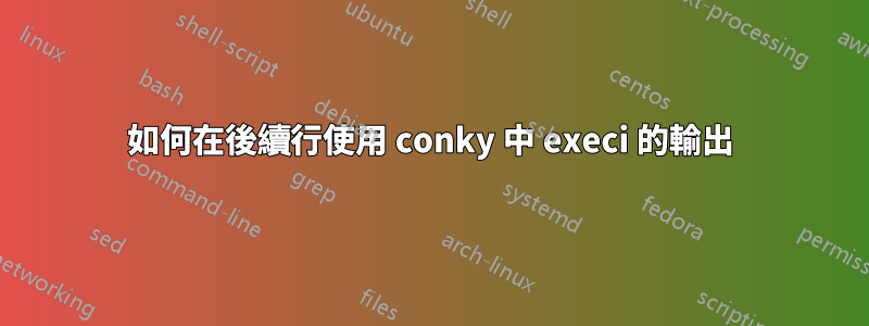 如何在後續行使用 conky 中 execi 的輸出