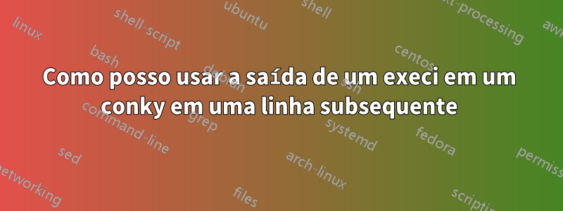 Como posso usar a saída de um execi em um conky em uma linha subsequente