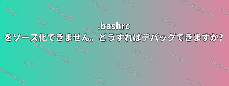 .bashrc をソース化できません。どうすればデバッグできますか? 