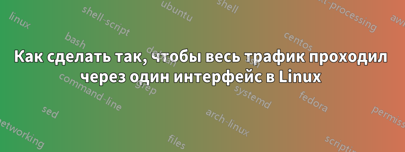 Как сделать так, чтобы весь трафик проходил через один интерфейс в Linux