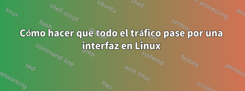 Cómo hacer que todo el tráfico pase por una interfaz en Linux