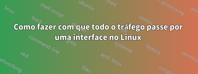 Como fazer com que todo o tráfego passe por uma interface no Linux