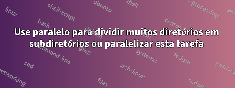 Use paralelo para dividir muitos diretórios em subdiretórios ou paralelizar esta tarefa