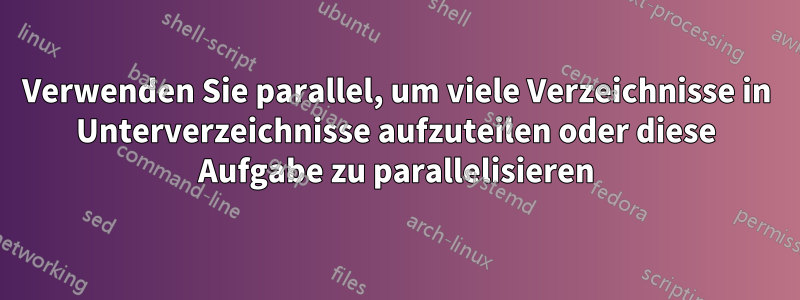 Verwenden Sie parallel, um viele Verzeichnisse in Unterverzeichnisse aufzuteilen oder diese Aufgabe zu parallelisieren