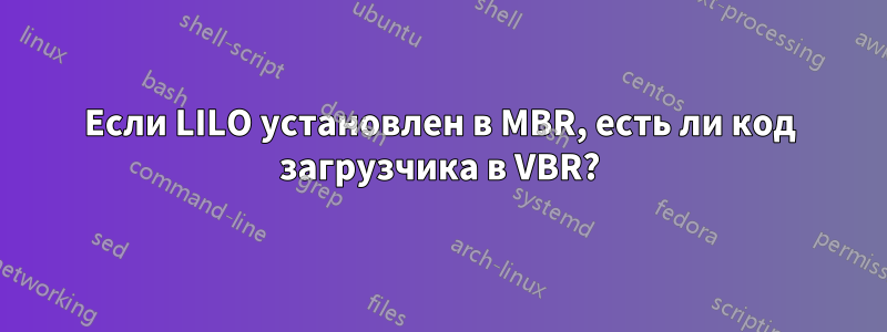 Если LILO установлен в MBR, есть ли код загрузчика в VBR?