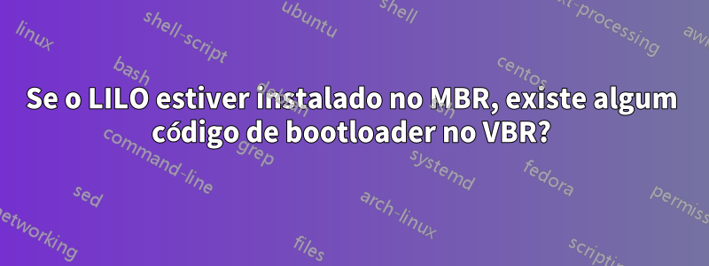 Se o LILO estiver instalado no MBR, existe algum código de bootloader no VBR?