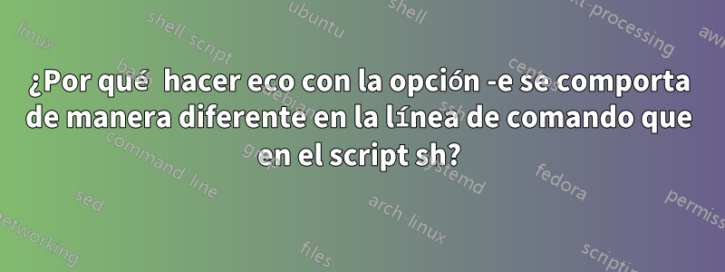 ¿Por qué hacer eco con la opción -e se comporta de manera diferente en la línea de comando que en el script sh?