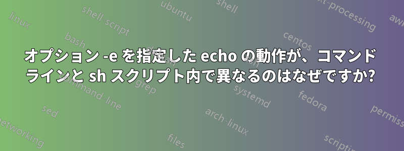 オプション -e を指定した echo の動作が、コマンド ラインと sh スクリプト内で異なるのはなぜですか?