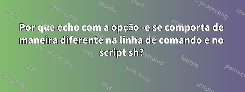 Por que echo com a opção -e se comporta de maneira diferente na linha de comando e no script sh?