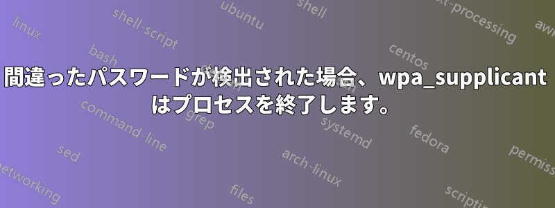 間違ったパスワードが検出された場合、wpa_supplicant はプロセスを終了します。