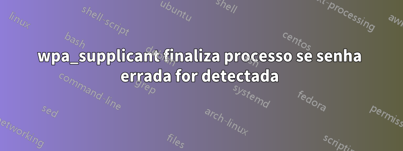 wpa_supplicant finaliza processo se senha errada for detectada