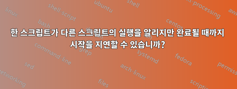 한 스크립트가 다른 스크립트의 실행을 알리지만 완료될 때까지 시작을 지연할 수 있습니까?