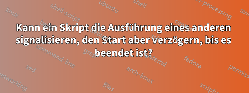 Kann ein Skript die Ausführung eines anderen signalisieren, den Start aber verzögern, bis es beendet ist?