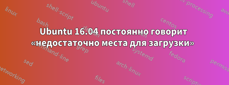 Ubuntu 16.04 постоянно говорит «недостаточно места для загрузки» 