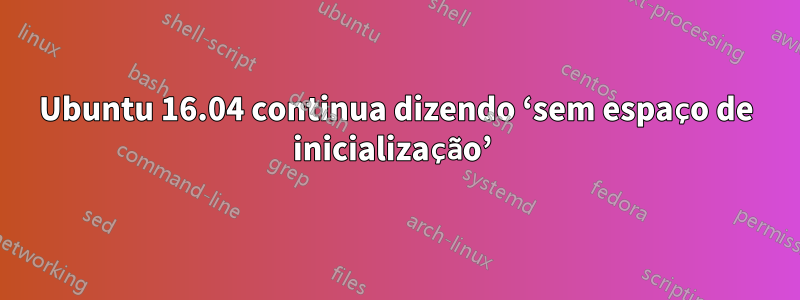 Ubuntu 16.04 continua dizendo ‘sem espaço de inicialização’ 