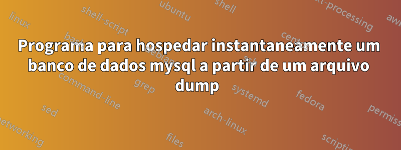 Programa para hospedar instantaneamente um banco de dados mysql a partir de um arquivo dump 