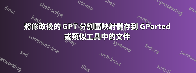 將修改後的 GPT 分割區映射儲存到 GParted 或類似工具中的文件