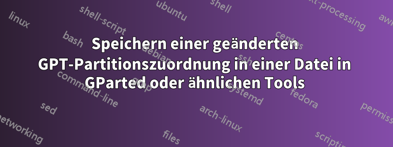 Speichern einer geänderten GPT-Partitionszuordnung in einer Datei in GParted oder ähnlichen Tools