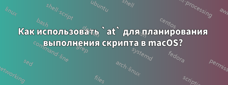 Как использовать `at` для планирования выполнения скрипта в macOS?