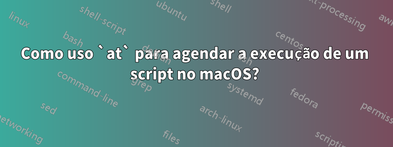 Como uso `at` para agendar a execução de um script no macOS?