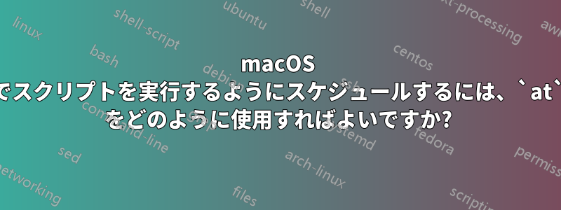 macOS でスクリプトを実行するようにスケジュールするには、`at` をどのように使用すればよいですか?