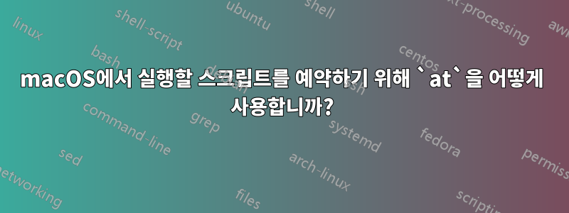 macOS에서 실행할 스크립트를 예약하기 위해 `at`을 어떻게 사용합니까?