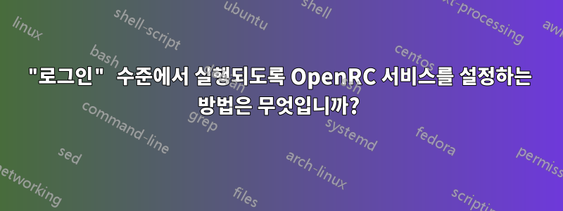 "로그인" 수준에서 실행되도록 OpenRC 서비스를 설정하는 방법은 무엇입니까?