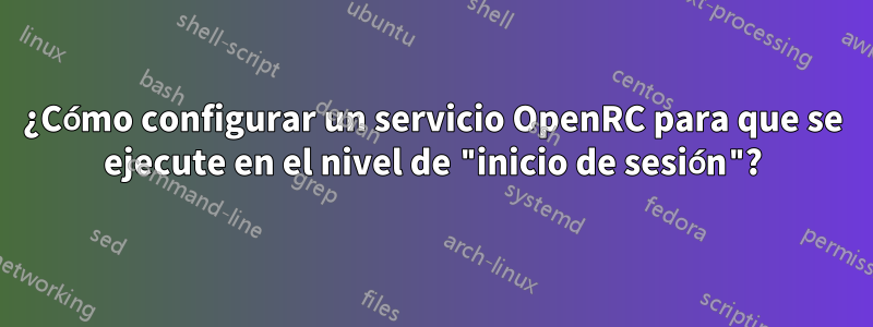 ¿Cómo configurar un servicio OpenRC para que se ejecute en el nivel de "inicio de sesión"?