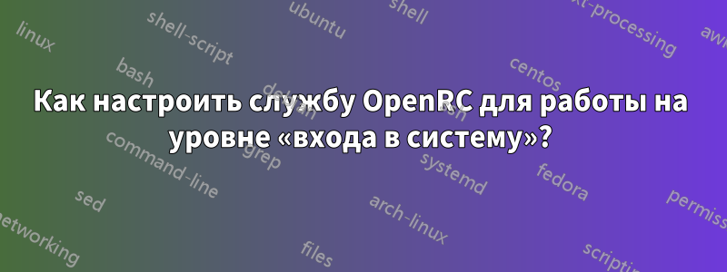 Как настроить службу OpenRC для работы на уровне «входа в систему»?