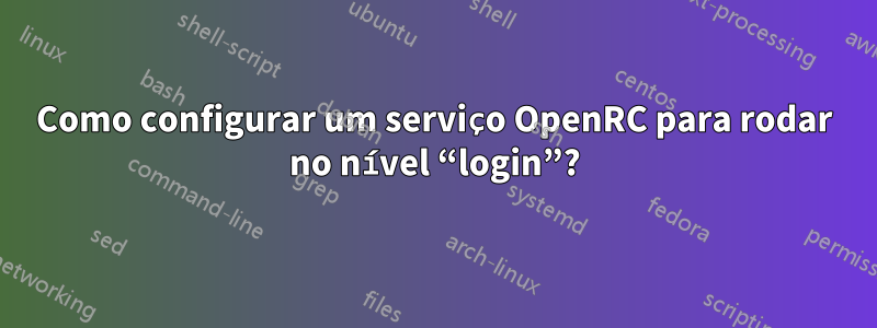 Como configurar um serviço OpenRC para rodar no nível “login”?