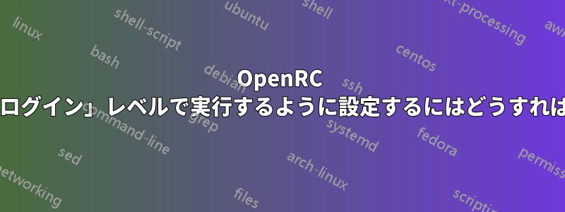 OpenRC サービスを「ログイン」レベルで実行するように設定するにはどうすればよいですか?