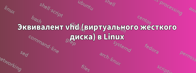 Эквивалент vhd (виртуального жесткого диска) в Linux