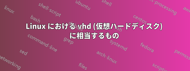 Linux における vhd (仮想ハードディスク) に相当するもの