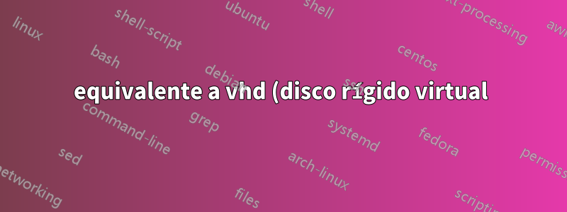 equivalente a vhd (disco rígido virtual) no Linux