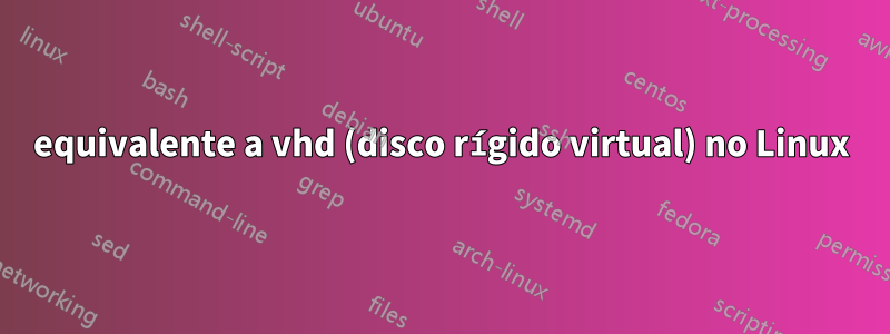 equivalente a vhd (disco rígido virtual) no Linux