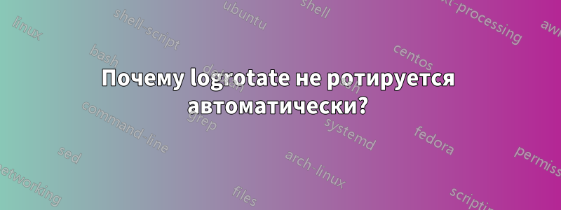 Почему logrotate не ротируется автоматически?