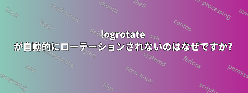 logrotate が自動的にローテーションされないのはなぜですか?