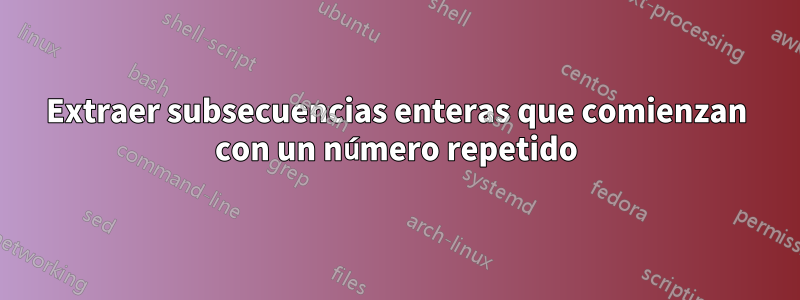 Extraer subsecuencias enteras que comienzan con un número repetido