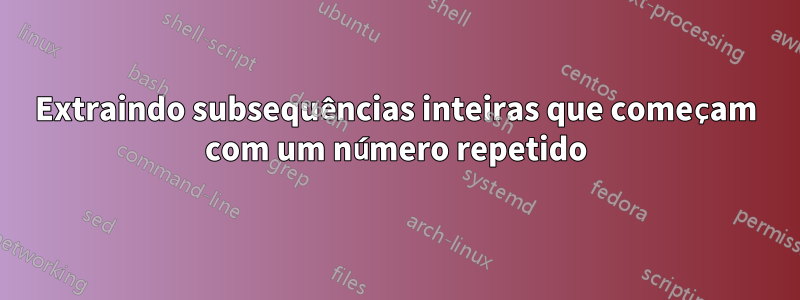 Extraindo subsequências inteiras que começam com um número repetido