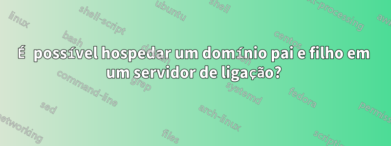 É possível hospedar um domínio pai e filho em um servidor de ligação?