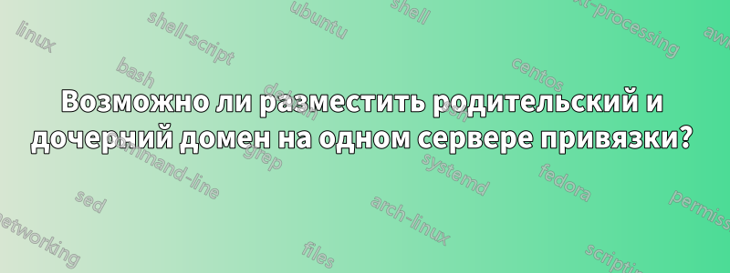 Возможно ли разместить родительский и дочерний домен на одном сервере привязки?