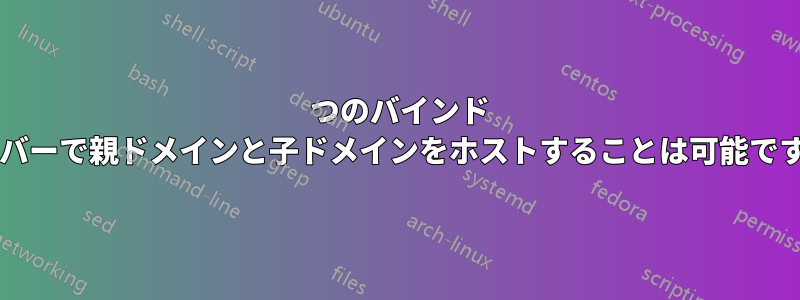 1 つのバインド サーバーで親ドメインと子ドメインをホストすることは可能ですか?