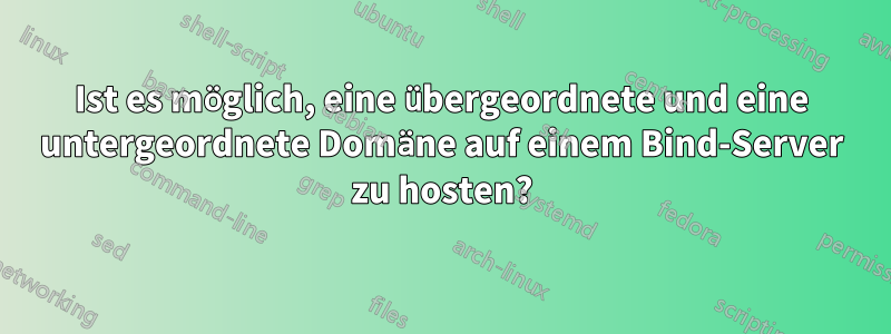 Ist es möglich, eine übergeordnete und eine untergeordnete Domäne auf einem Bind-Server zu hosten?